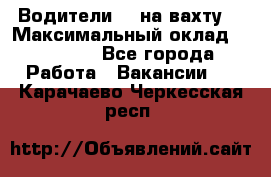 Водители BC на вахту. › Максимальный оклад ­ 99 000 - Все города Работа » Вакансии   . Карачаево-Черкесская респ.